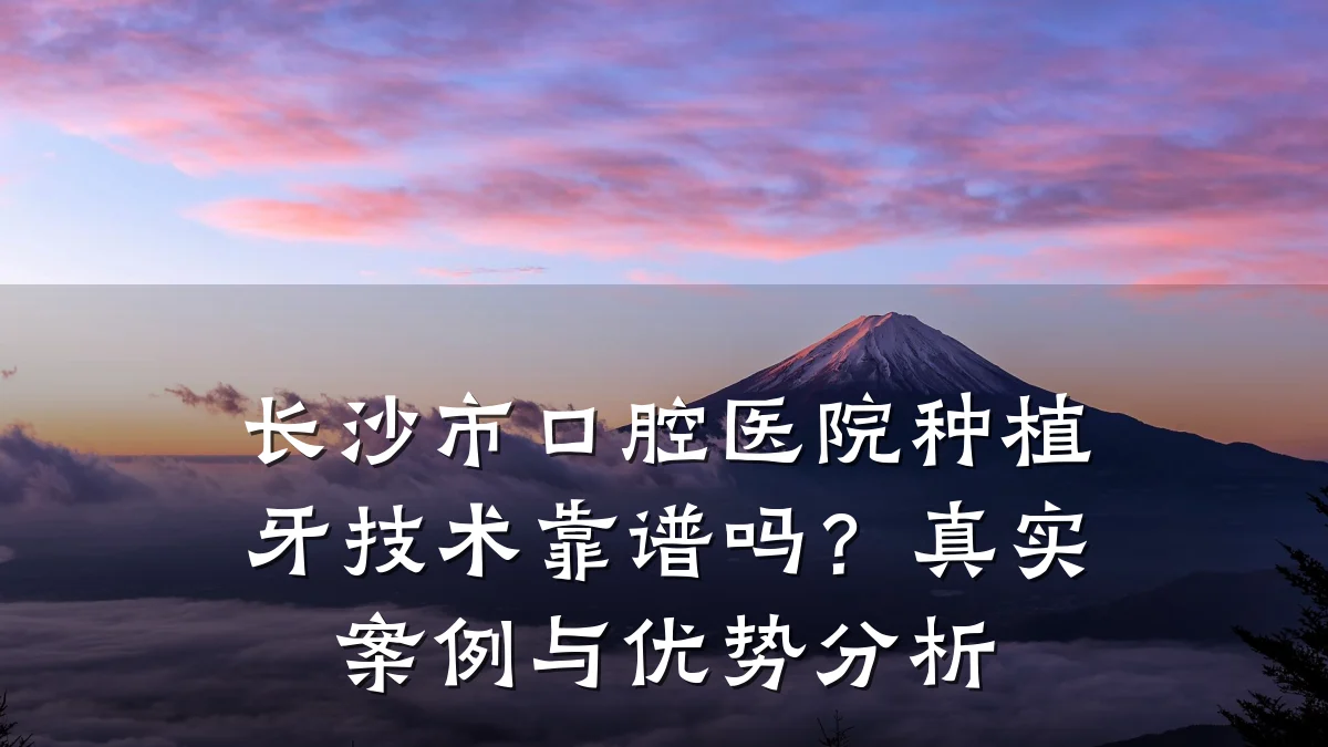 长沙市口腔医院种植牙技术靠谱吗?真实案例与优势分析