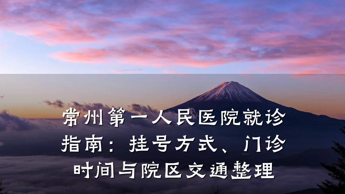 常州第一人民医院就诊指南:挂号方式、门诊时间与院区交通整理