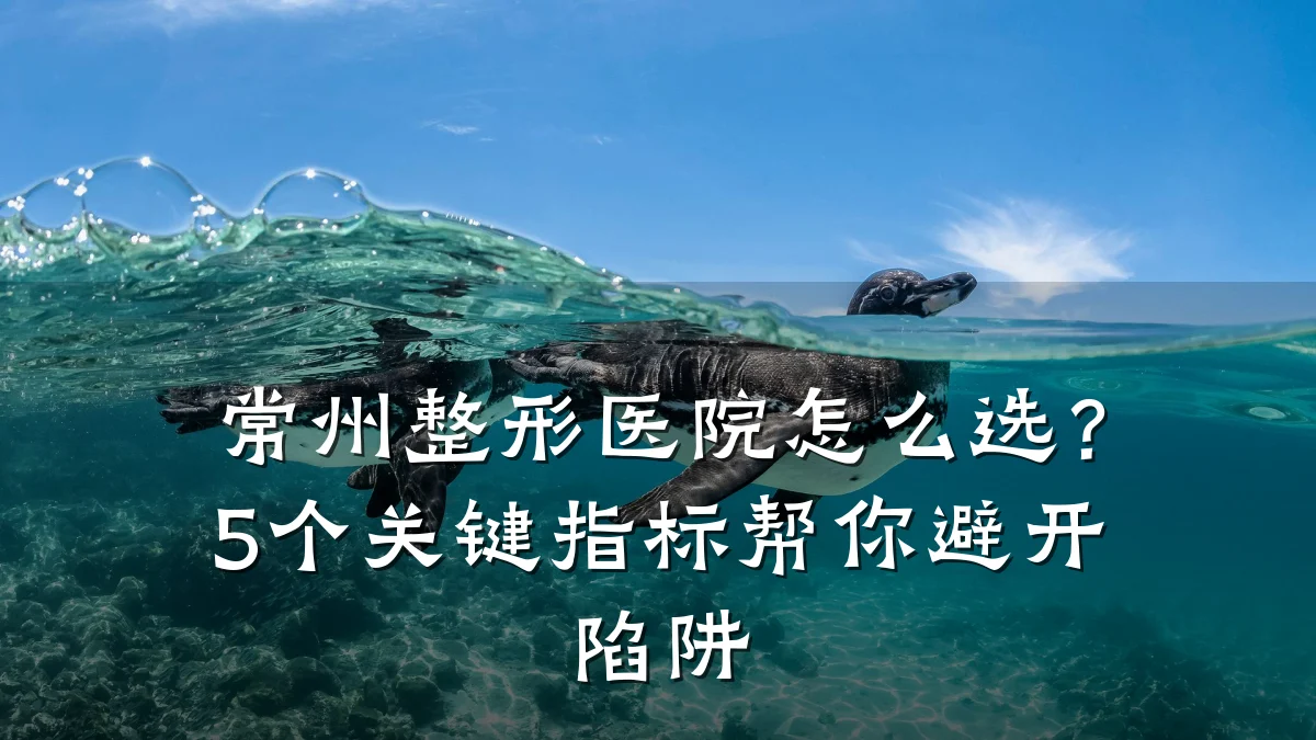 常州整形医院怎么选?5个关键指标帮你避开陷阱