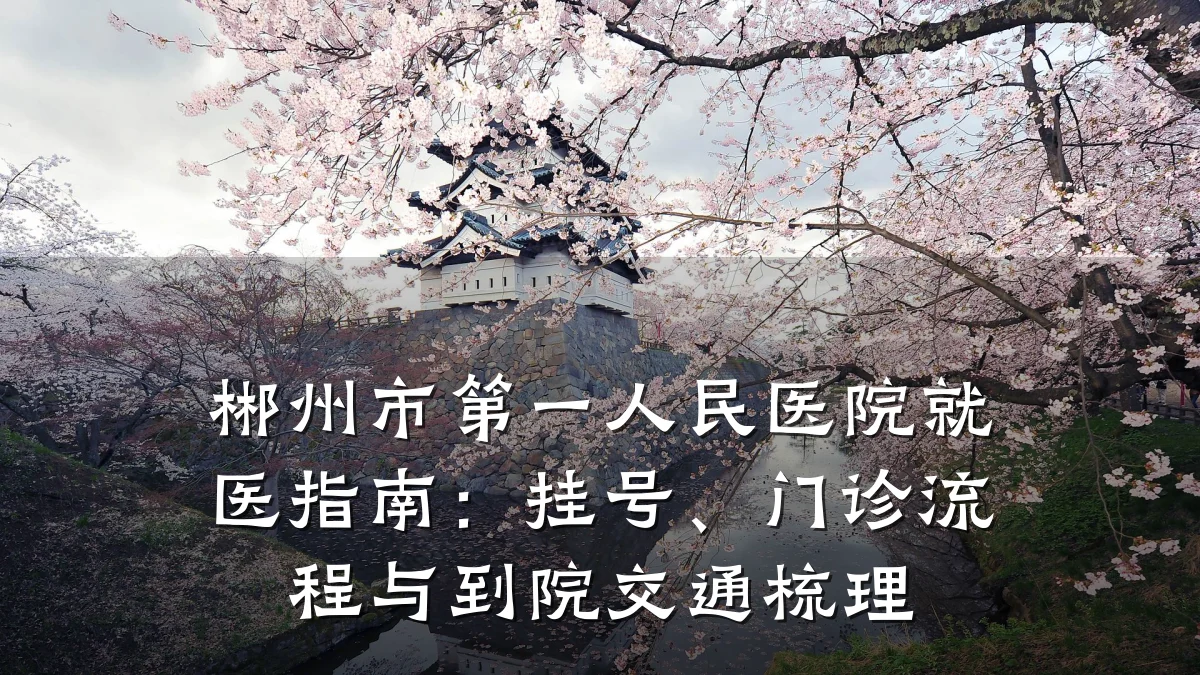 郴州市第一人民医院就医指南:挂号、门诊流程与到院交通梳理