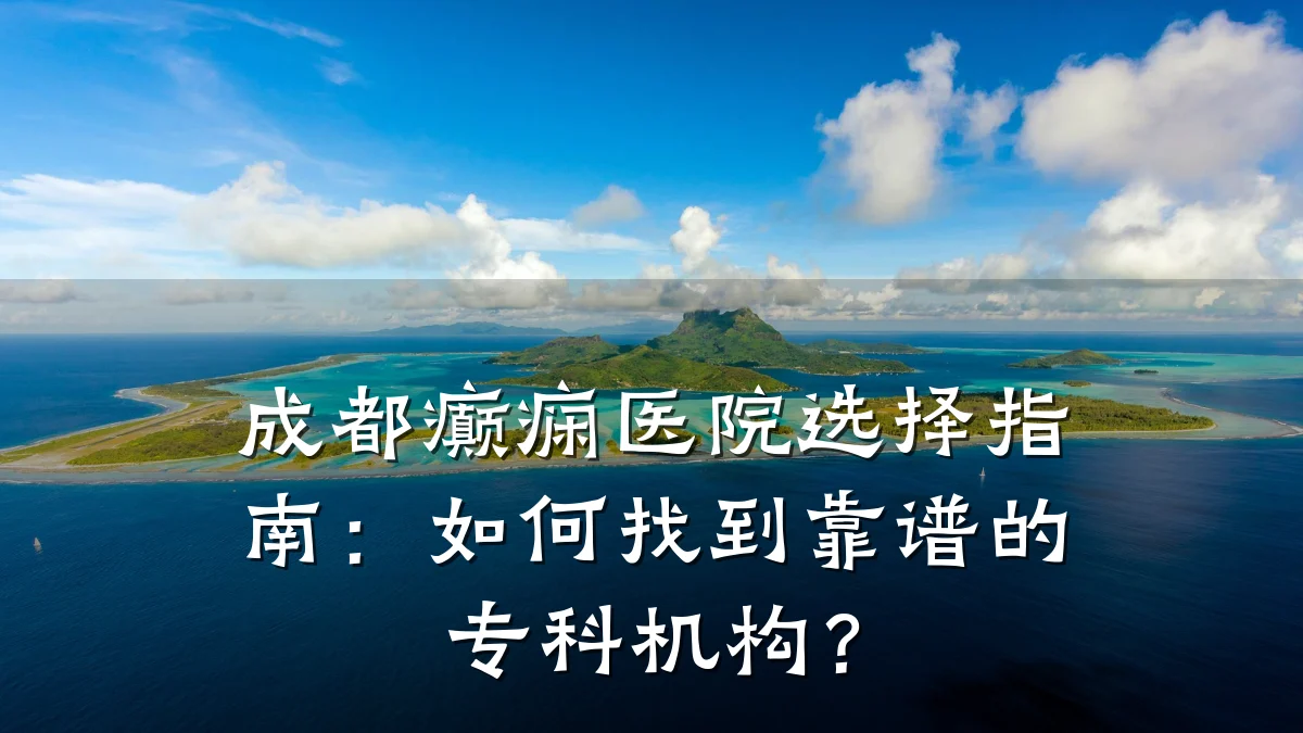 成都癫痫医院选择指南:如何找到靠谱的专科机构?