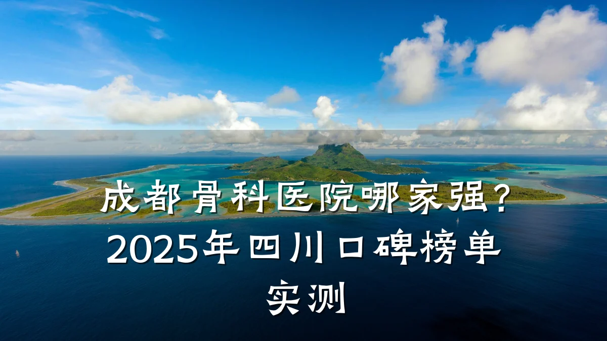 成都骨科医院哪家强?2025年四川口碑榜单实测