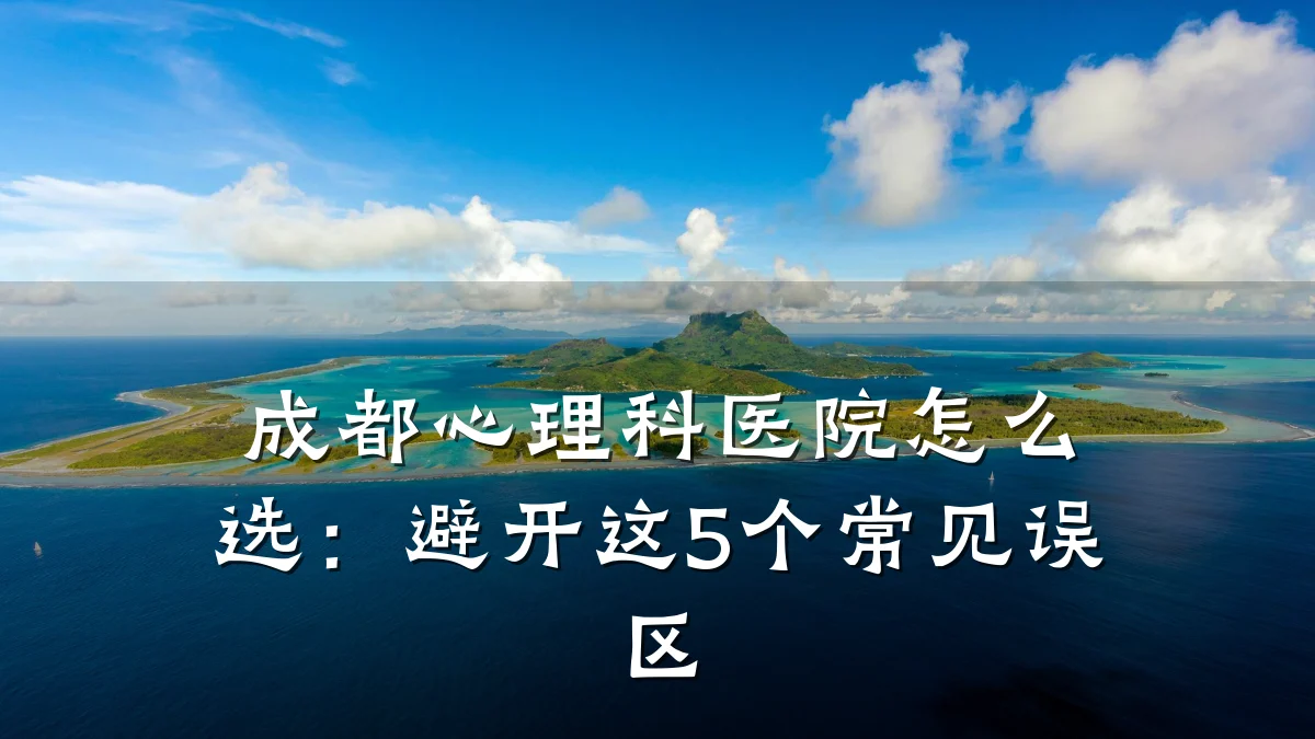 成都心理科医院怎么选:避开这5个常见误区
