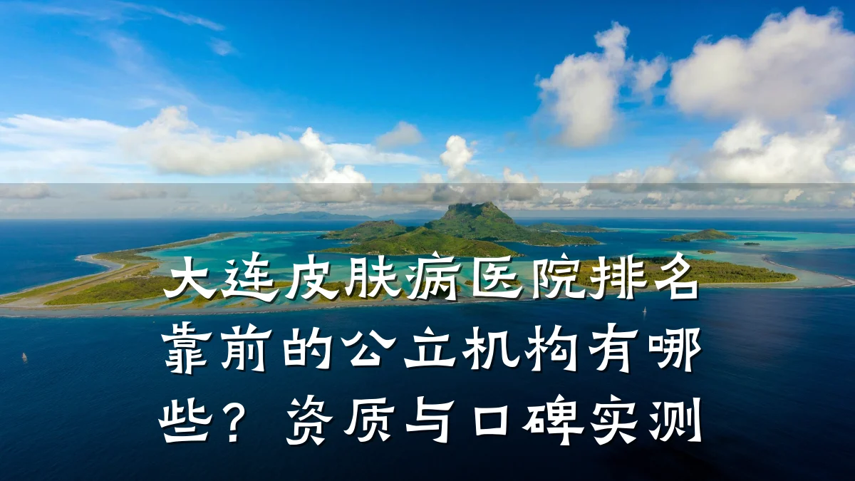 大连皮肤病医院排名靠前的公立机构有哪些?资质与口碑实测