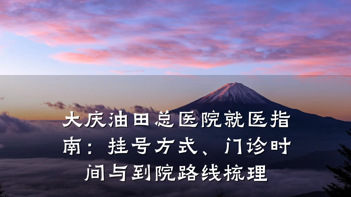 大庆油田总医院就医指南:挂号方式、门诊时间与到院路线梳理