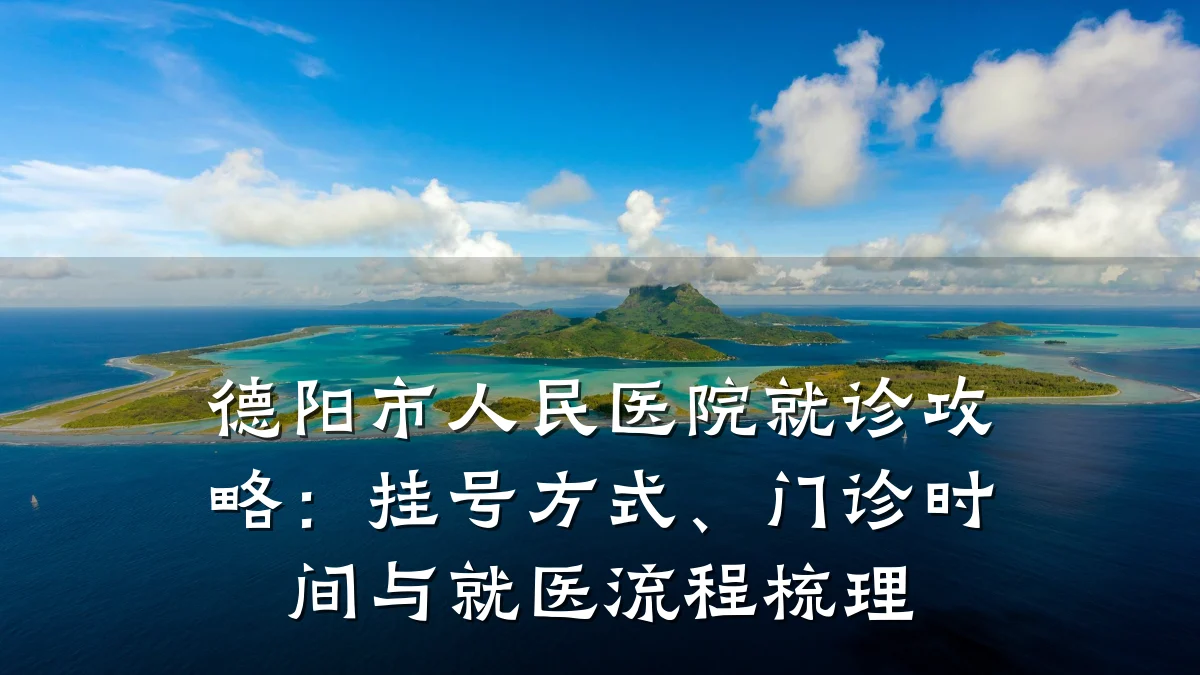 德阳市人民医院就诊攻略:挂号方式、门诊时间与就医流程梳理