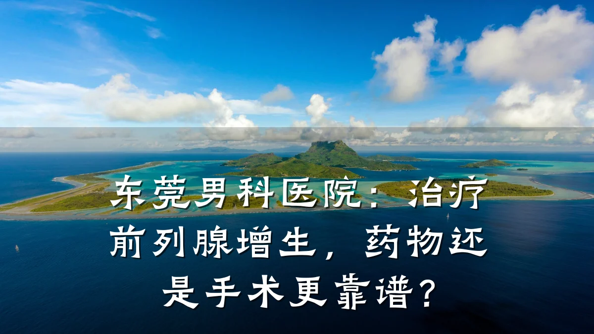 东莞男科医院:治疗前列腺增生,药物还是手术更靠谱?