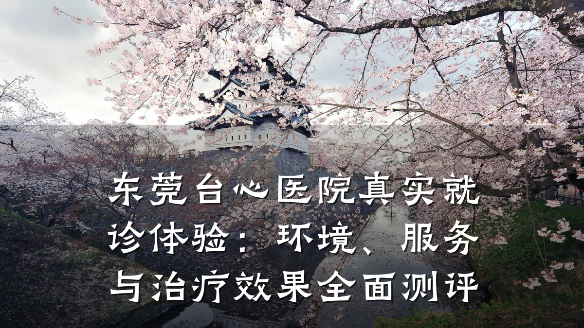 东莞台心医院真实就诊体验:环境、服务与治疗效果全面测评
