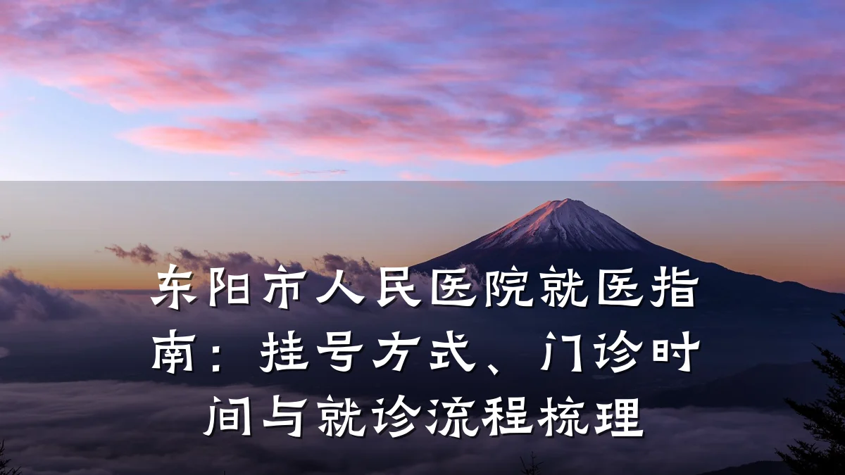 东阳市人民医院就医指南:挂号方式、门诊时间与就诊流程梳理