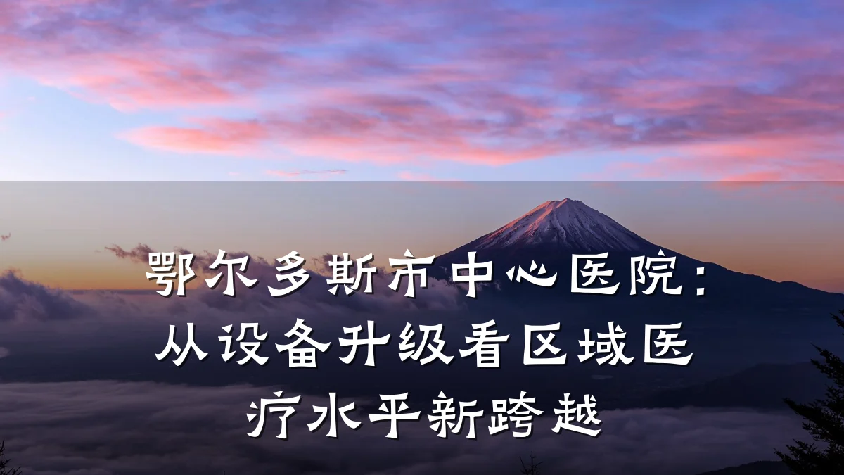 鄂尔多斯市中心医院:从设备升级看区域医疗水平新跨越