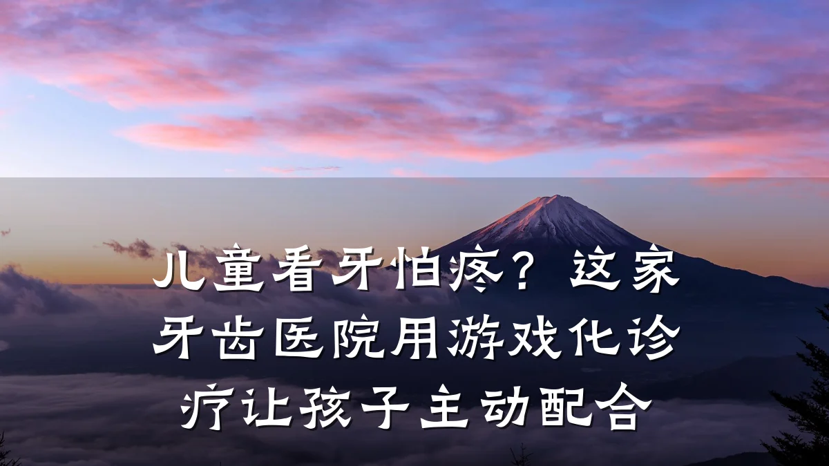 儿童看牙怕疼?这家牙齿医院用游戏化诊疗让孩子主动配合