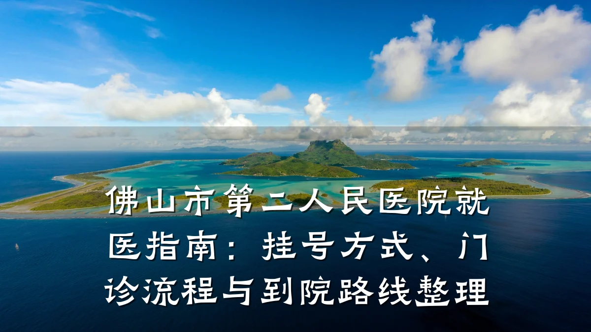 佛山市第二人民医院就医指南:挂号方式、门诊流程与到院路线整理