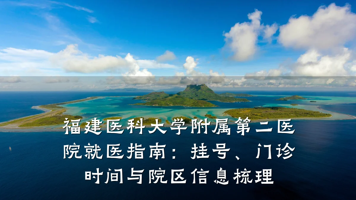 福建医科大学附属第二医院就医指南:挂号、门诊时间与院区信息梳理