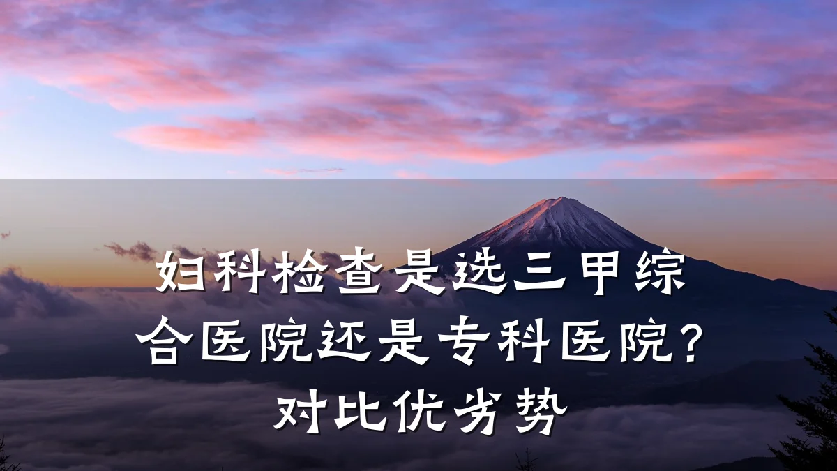 妇科检查是选三甲综合医院还是专科医院?对比优劣势