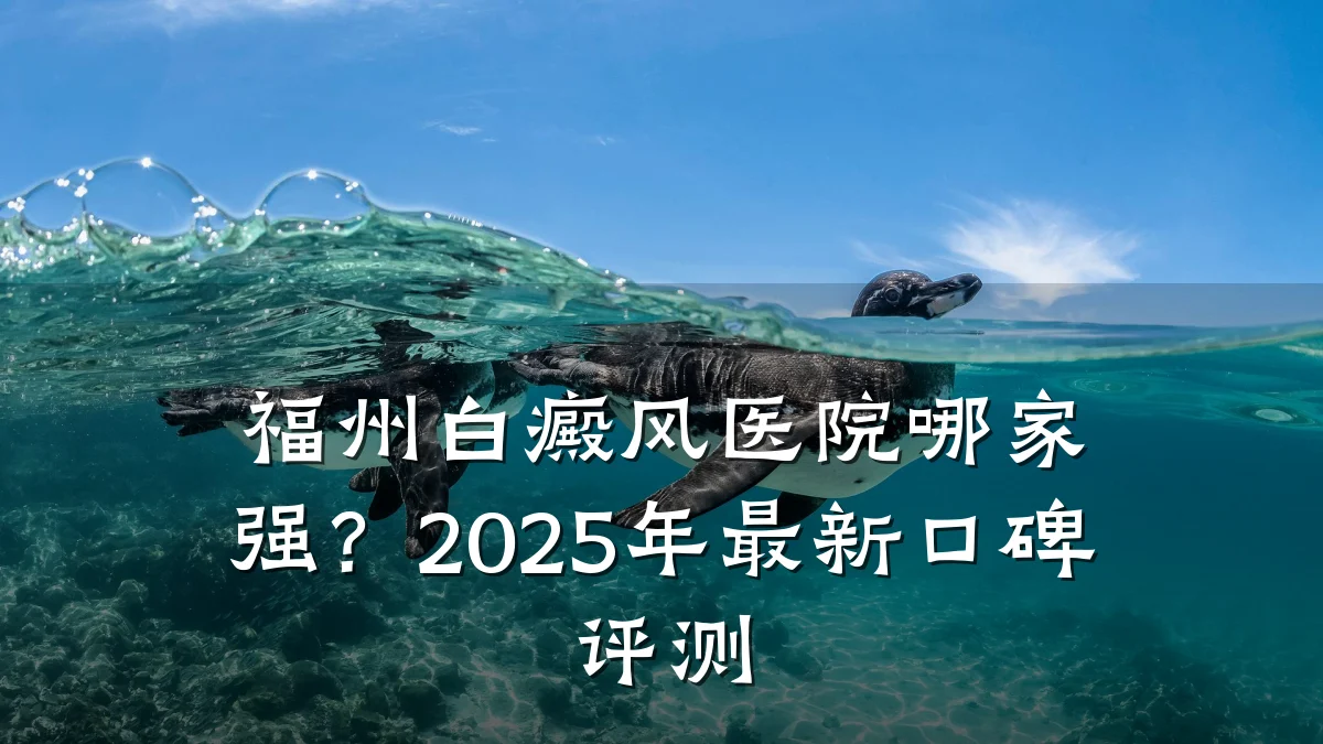 福州白癜风医院哪家强?2025年最新口碑评测