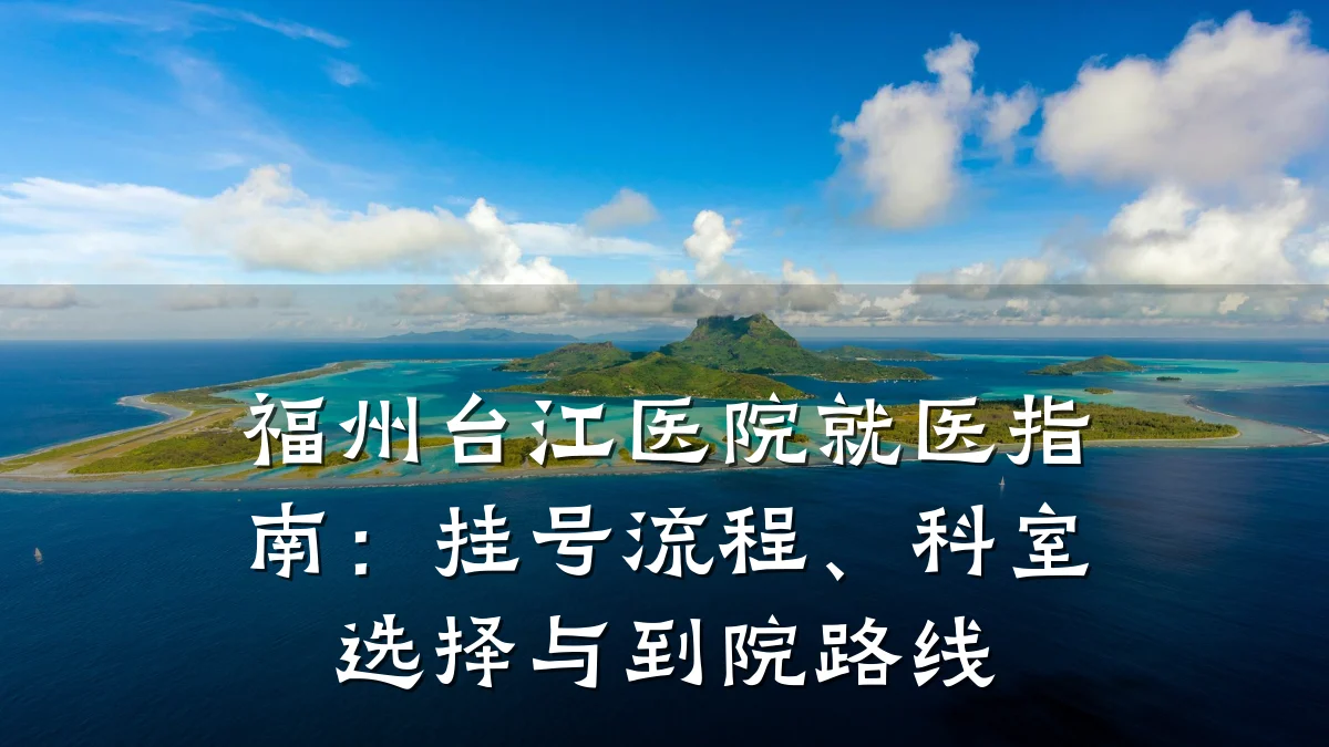 福州台江医院就医指南:挂号流程、科室选择与到院路线