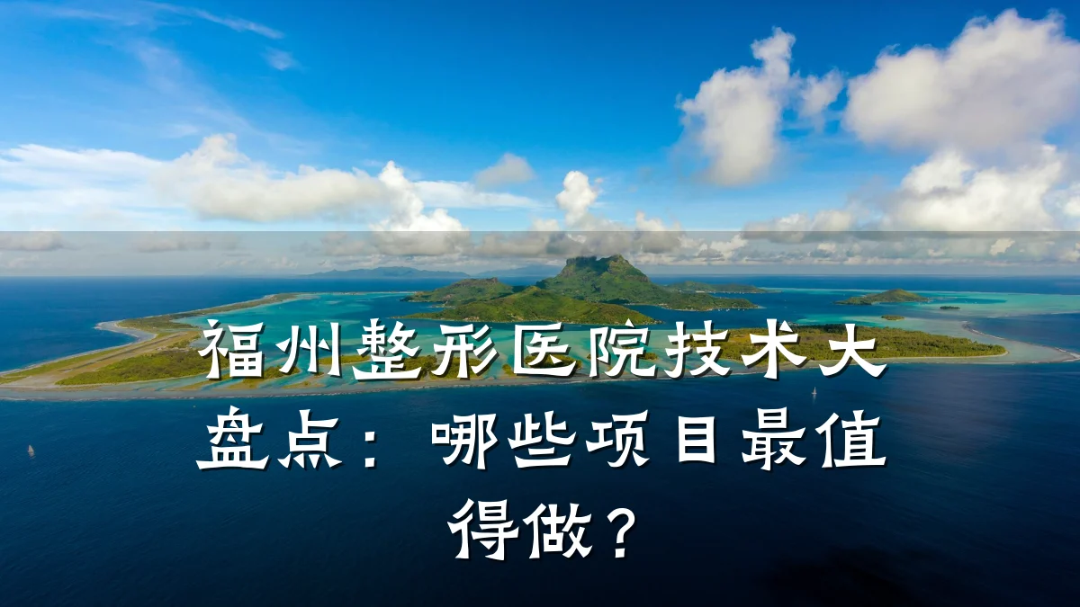 福州整形医院技术大盘点:哪些项目最值得做?