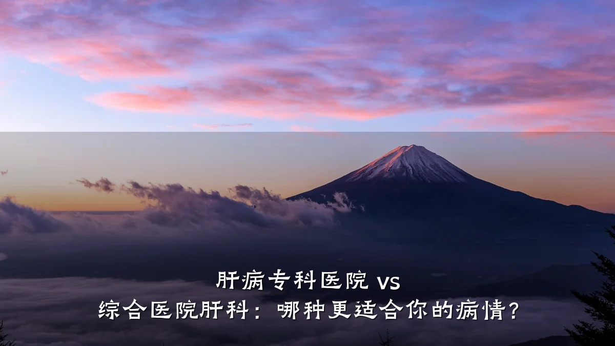 肝病专科医院 vs 综合医院肝科:哪种更适合你的病情?