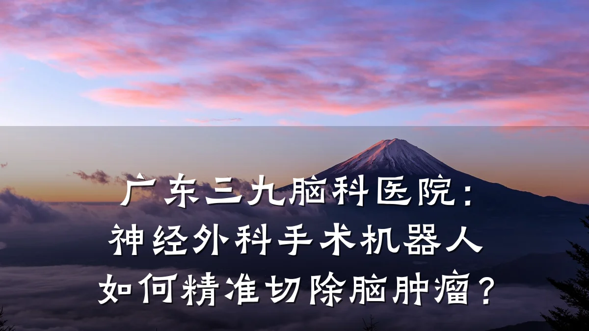 广东三九脑科医院:神经外科手术机器人如何精准切除脑肿瘤?