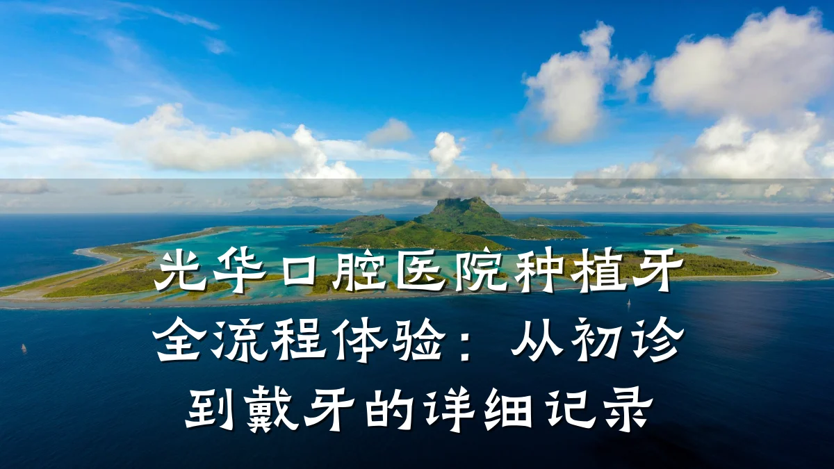 光华口腔医院种植牙全流程体验:从初诊到戴牙的详细记录