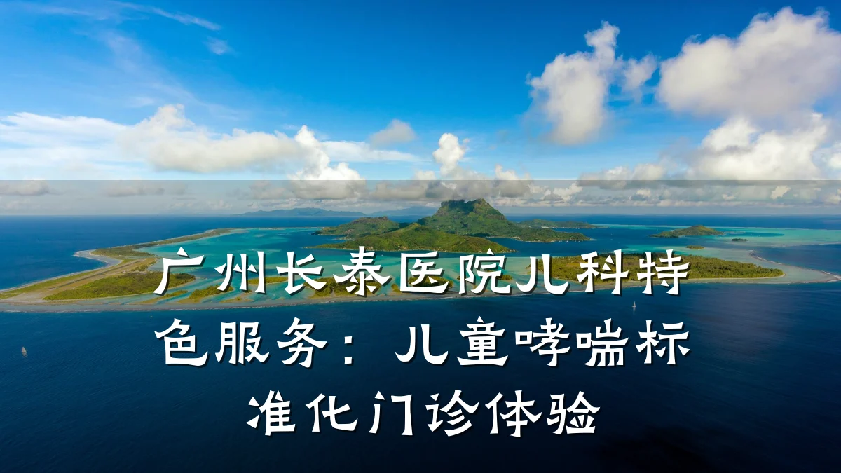 广州长泰医院儿科特色服务:儿童哮喘标准化门诊体验