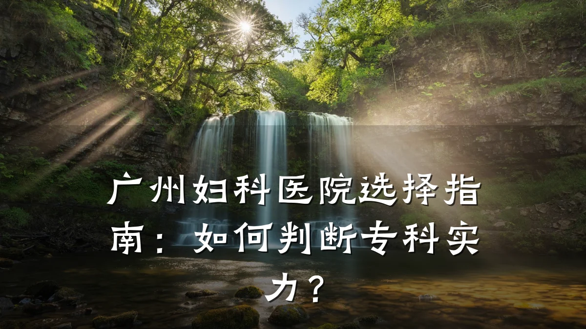 广州妇科医院选择指南:如何判断专科实力?