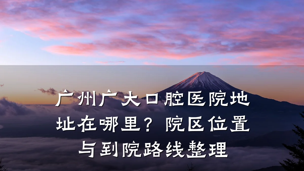 广州广大口腔医院地址在哪里?院区位置与到院路线整理