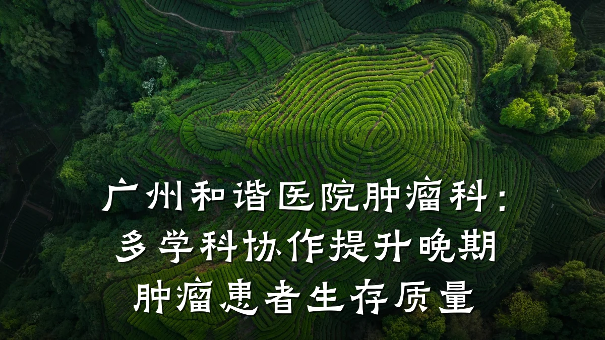 广州和谐医院肿瘤科：多学科协作提升晚期肿瘤患者生存质量
