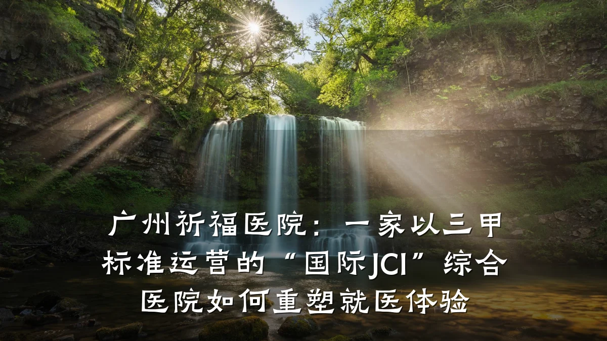 广州祈福医院:一家以三甲标准运营的“国际JCI”综合医院如何重塑就医体验