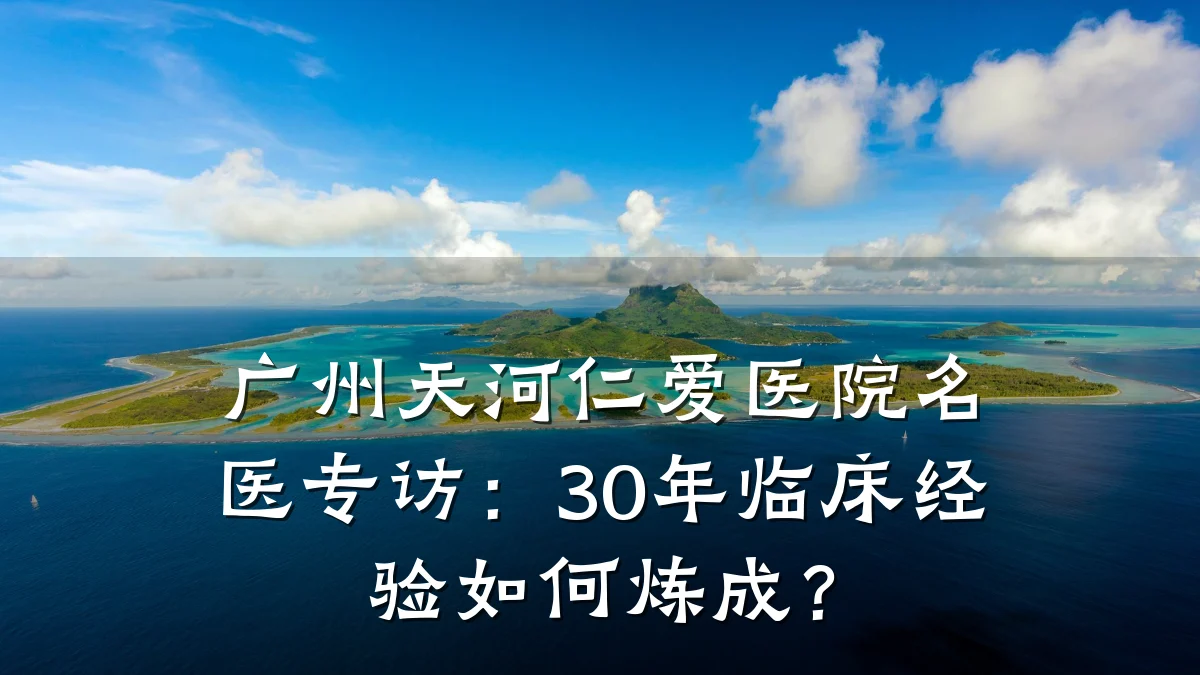 广州天河仁爱医院名医专访:30年临床经验如何炼成?