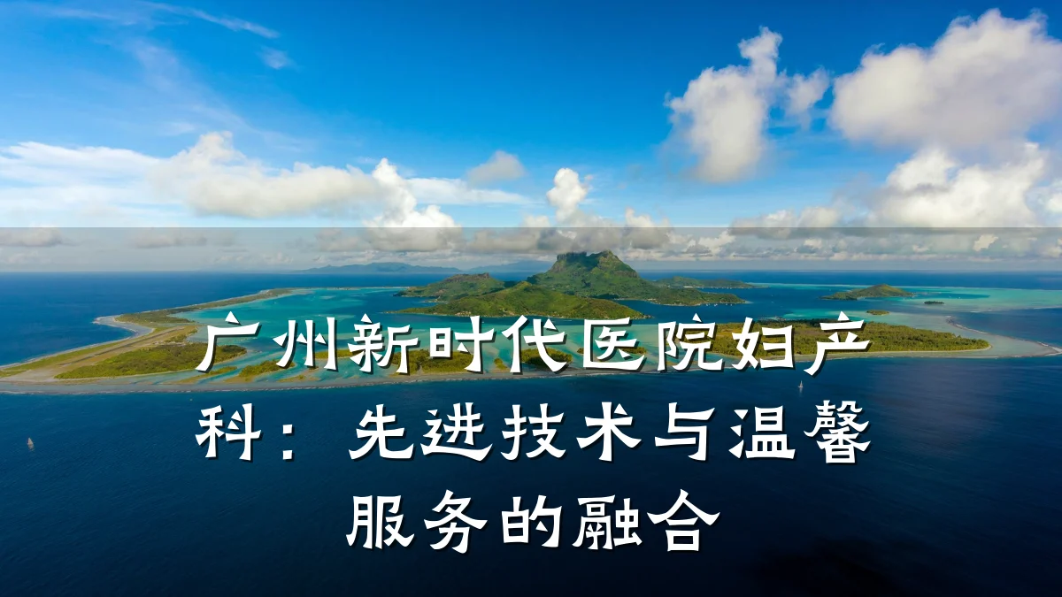 广州新时代医院妇产科:先进技术与温馨服务的融合