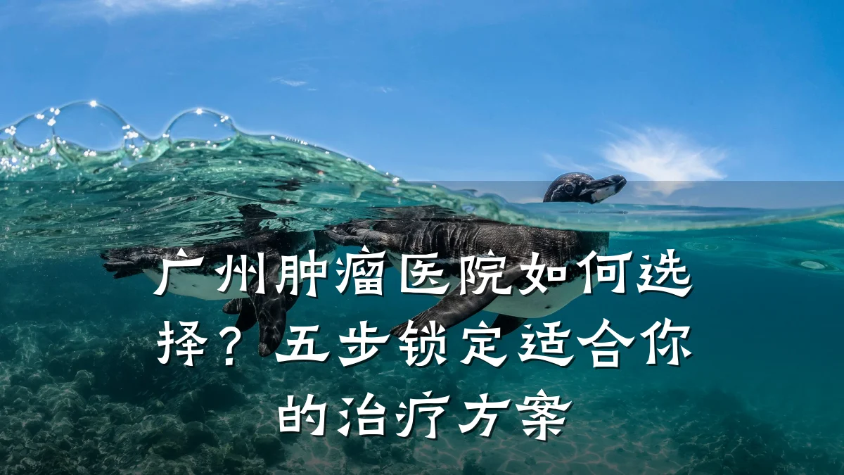 广州肿瘤医院如何选择?五步锁定适合你的治疗方案