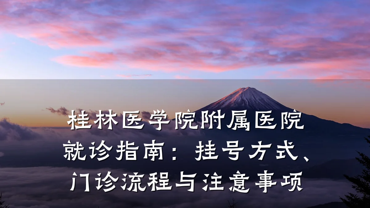 桂林医学院附属医院就诊指南:挂号方式、门诊流程与注意事项