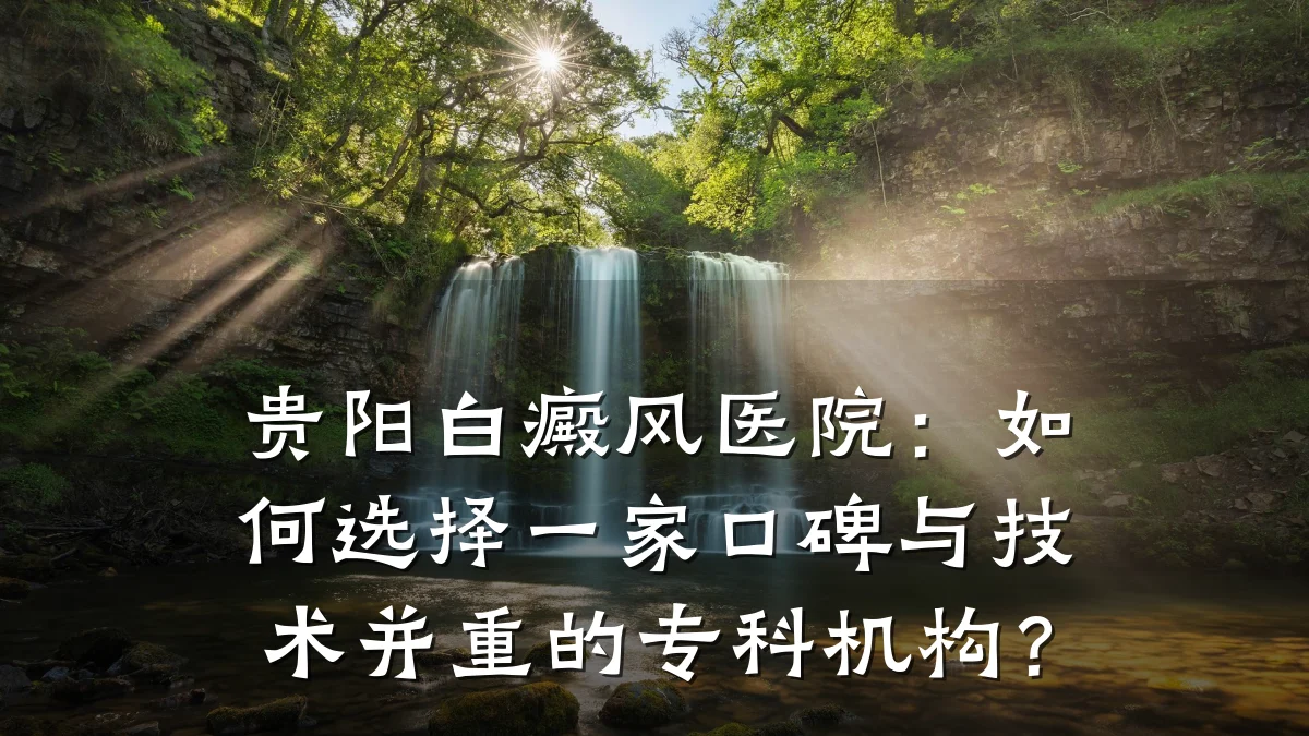 贵阳白癜风医院:如何选择一家口碑与技术并重的专科机构?