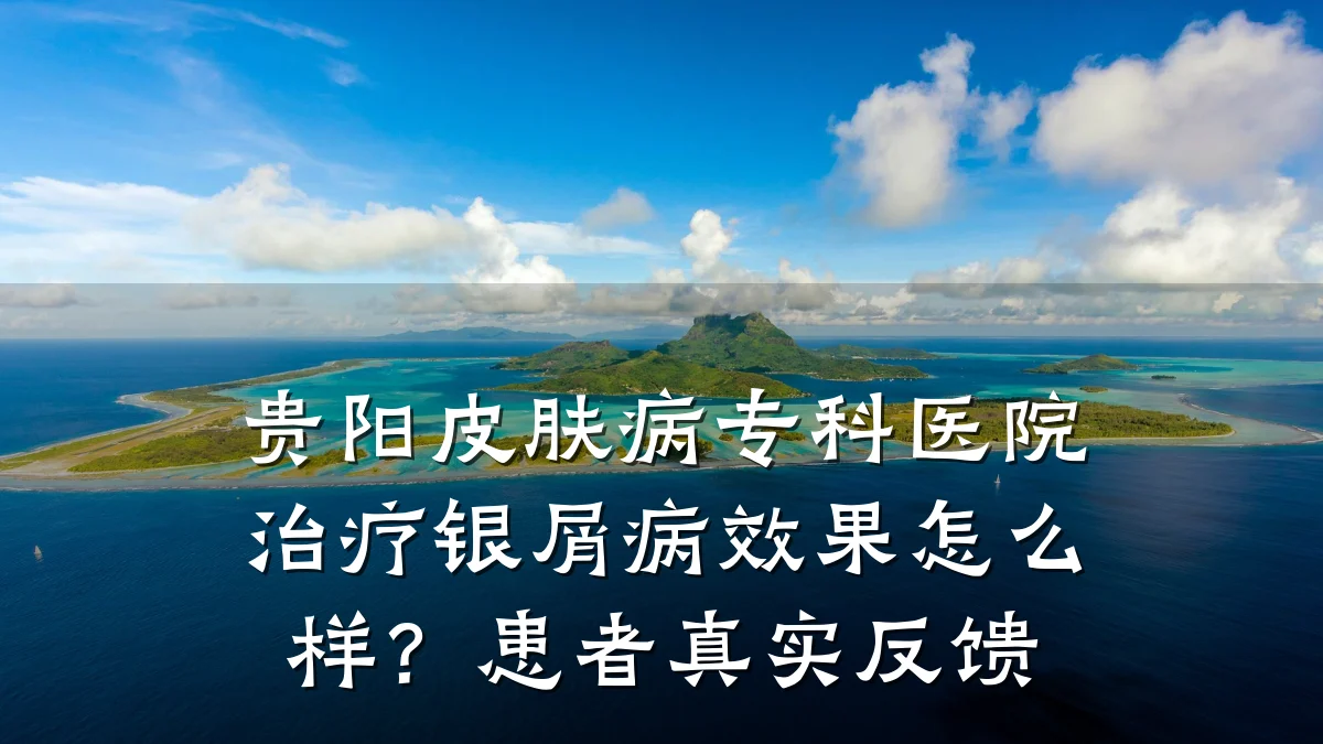 贵阳皮肤病专科医院治疗银屑病效果怎么样?患者真实反馈