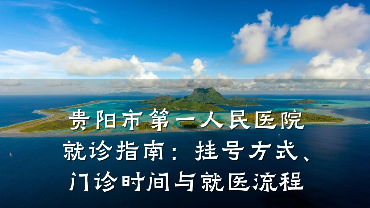 贵阳市第一人民医院就诊指南:挂号方式、门诊时间与就医流程