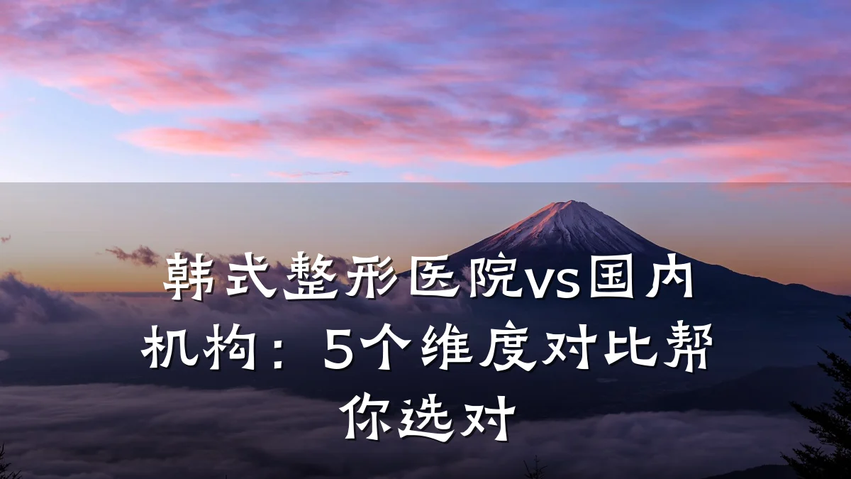 韩式整形医院vs国内机构:5个维度对比帮你选对