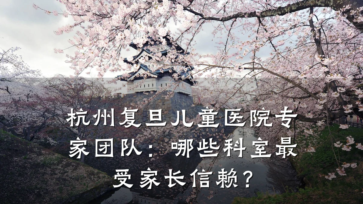 杭州复旦儿童医院专家团队：哪些科室最受家长信赖？