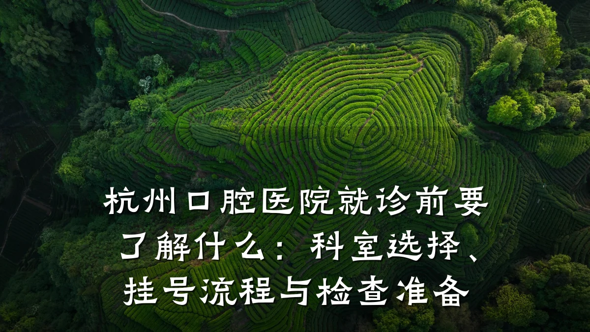 杭州口腔医院就诊前要了解什么:科室选择、挂号流程与检查准备