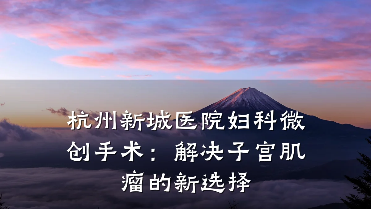 杭州新城医院妇科微创手术:解决子宫肌瘤的新选择