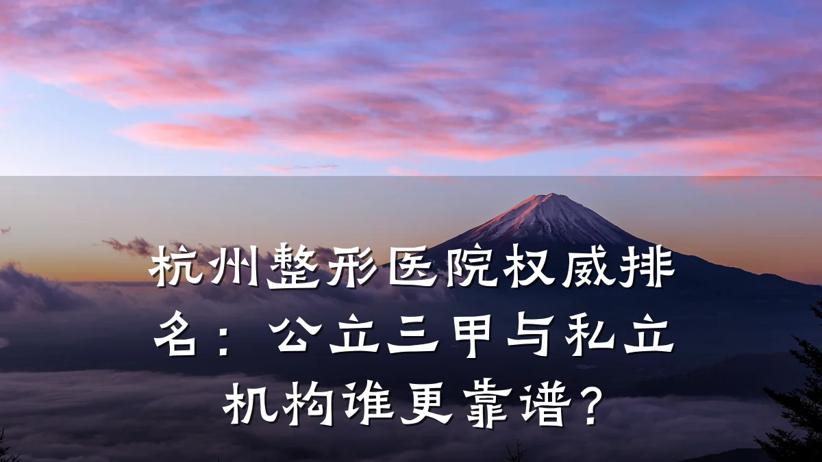 杭州整形医院权威排名:公立三甲与私立机构谁更靠谱?