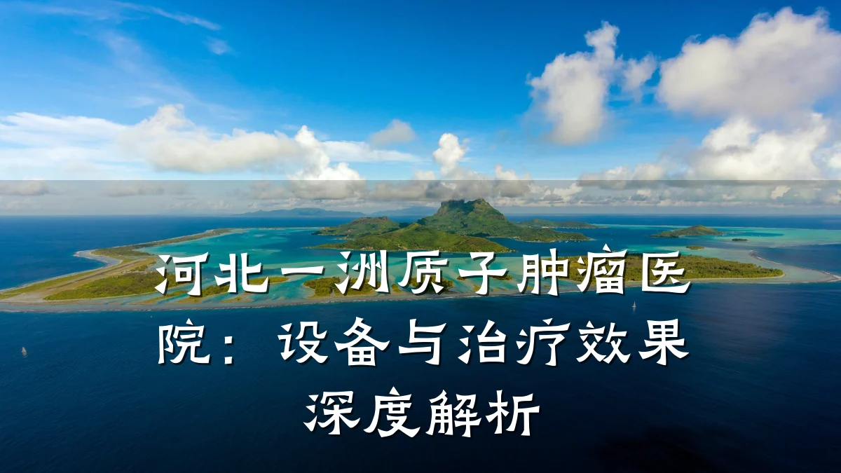 河北一洲质子肿瘤医院:设备与治疗效果深度解析