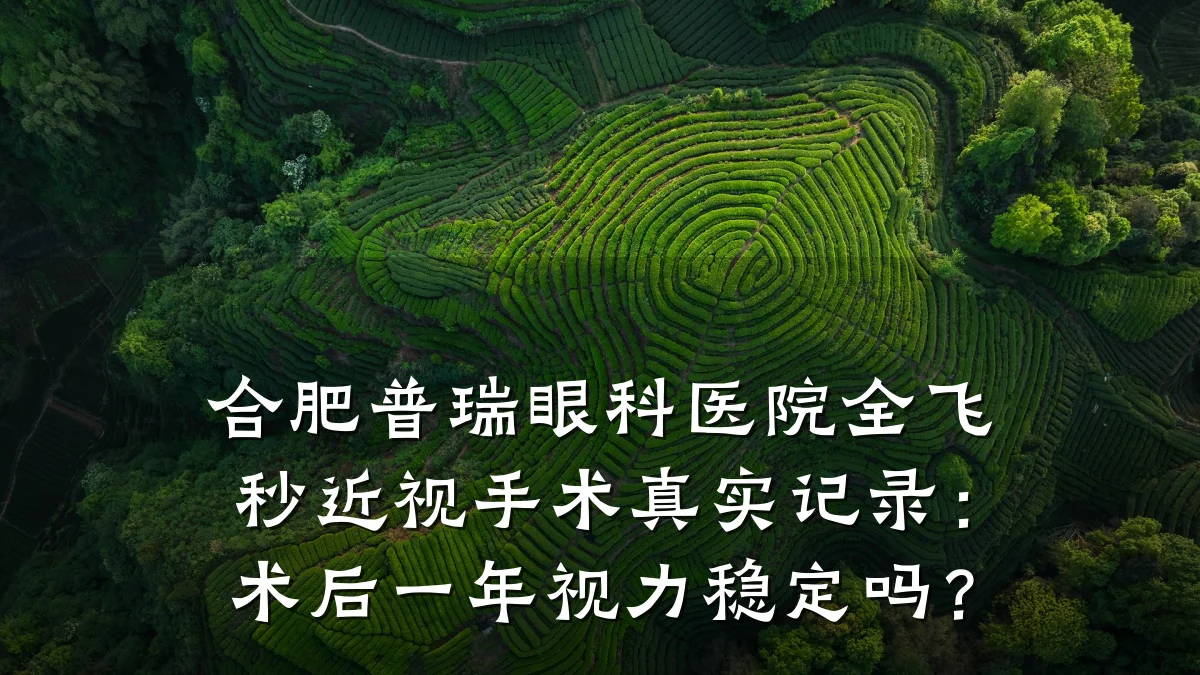 合肥普瑞眼科医院全飞秒近视手术真实记录:术后一年视力稳定吗?