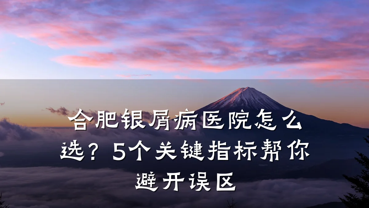 合肥银屑病医院怎么选?5个关键指标帮你避开误区