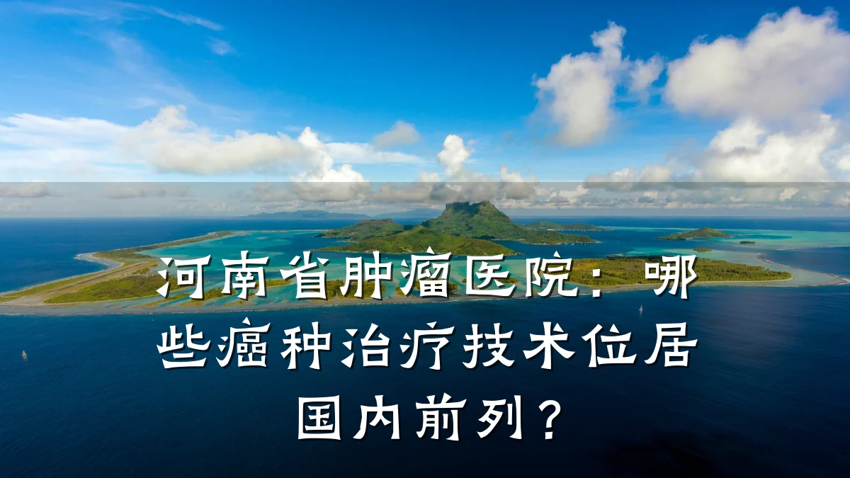 河南省肿瘤医院:哪些癌种治疗技术位居国内前列?