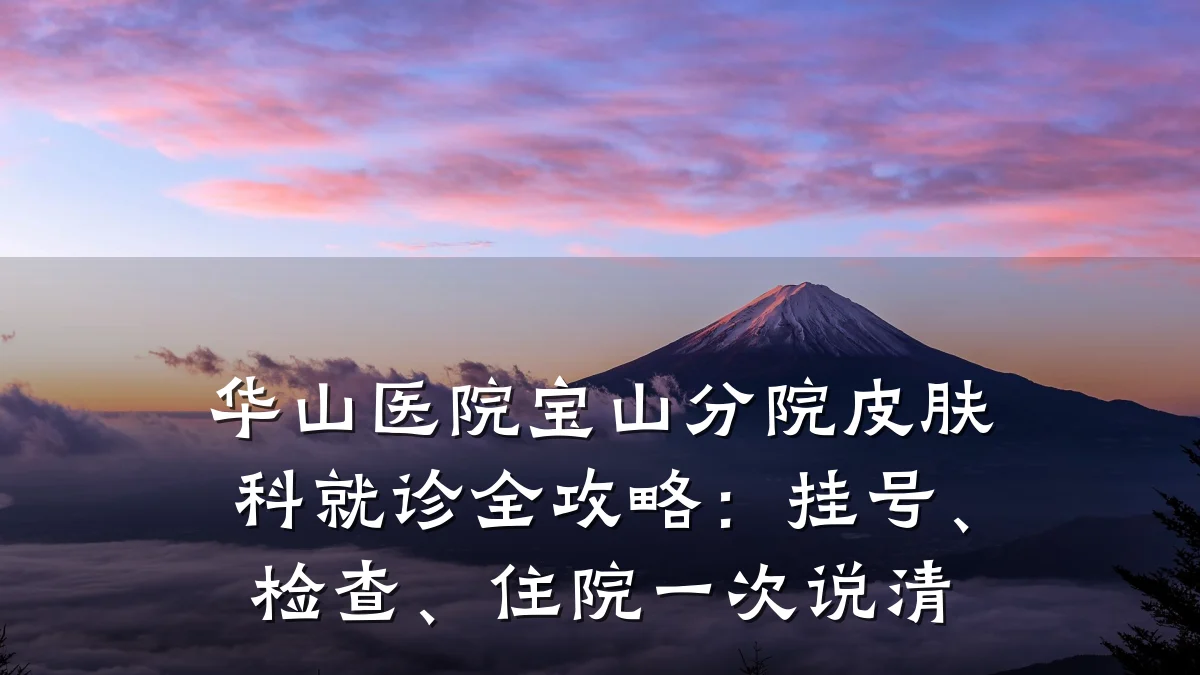 华山医院宝山分院皮肤科就诊全攻略:挂号、检查、住院一次说清