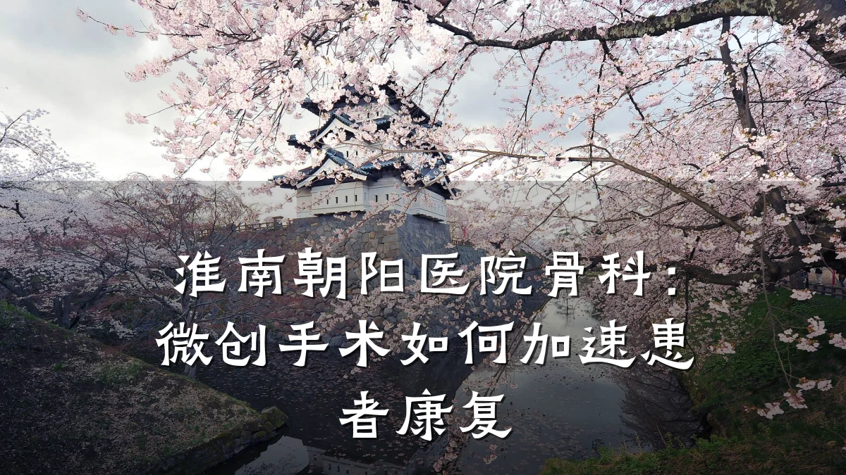 淮南朝阳医院骨科:微创手术如何加速患者康复