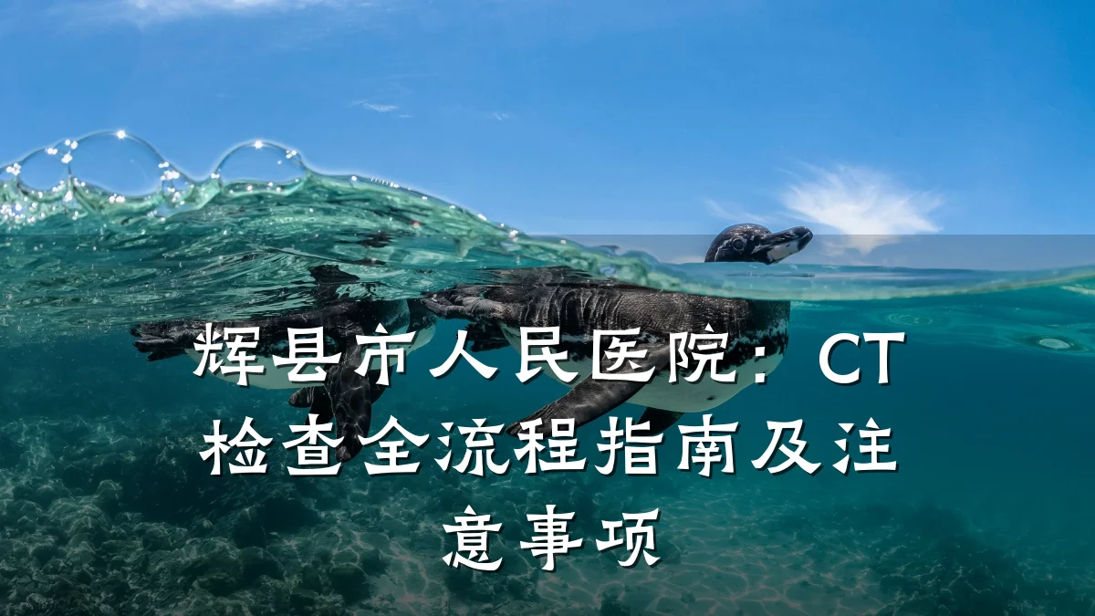 辉县市人民医院:CT检查全流程指南及注意事项