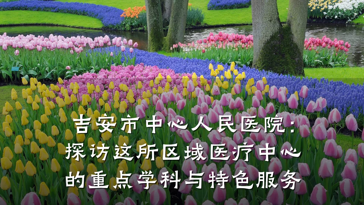 吉安市中心人民医院:探访这所区域医疗中心的重点学科与特色服务