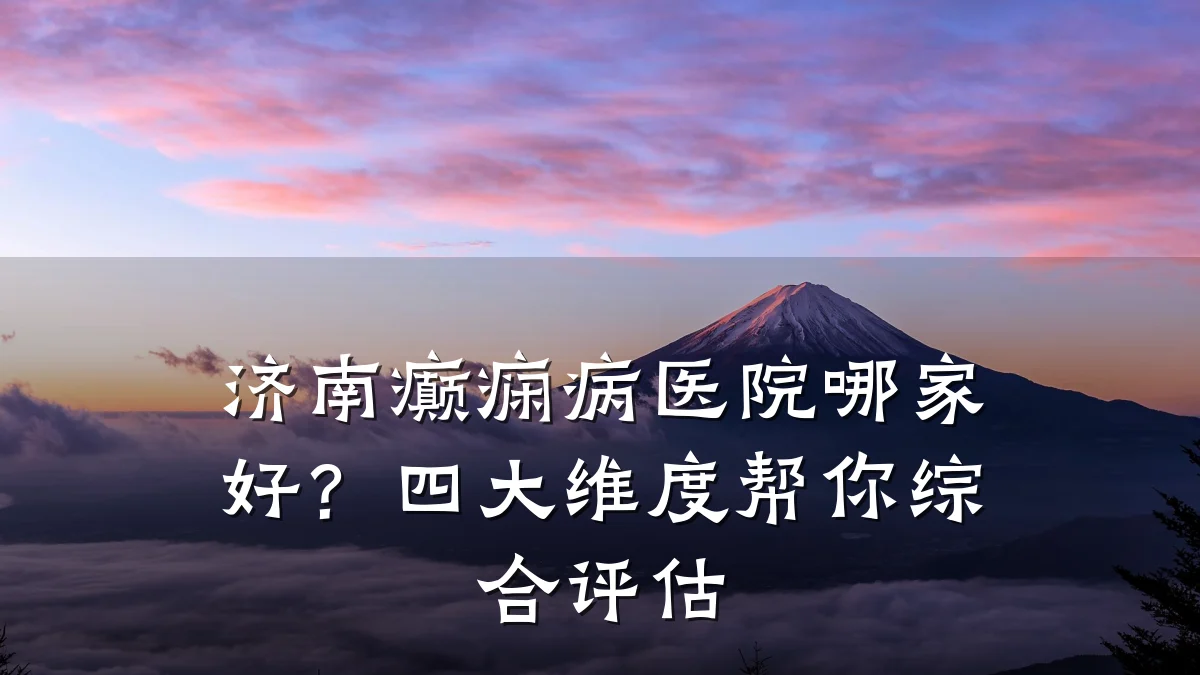 济南癫痫病医院哪家好?四大维度帮你综合评估